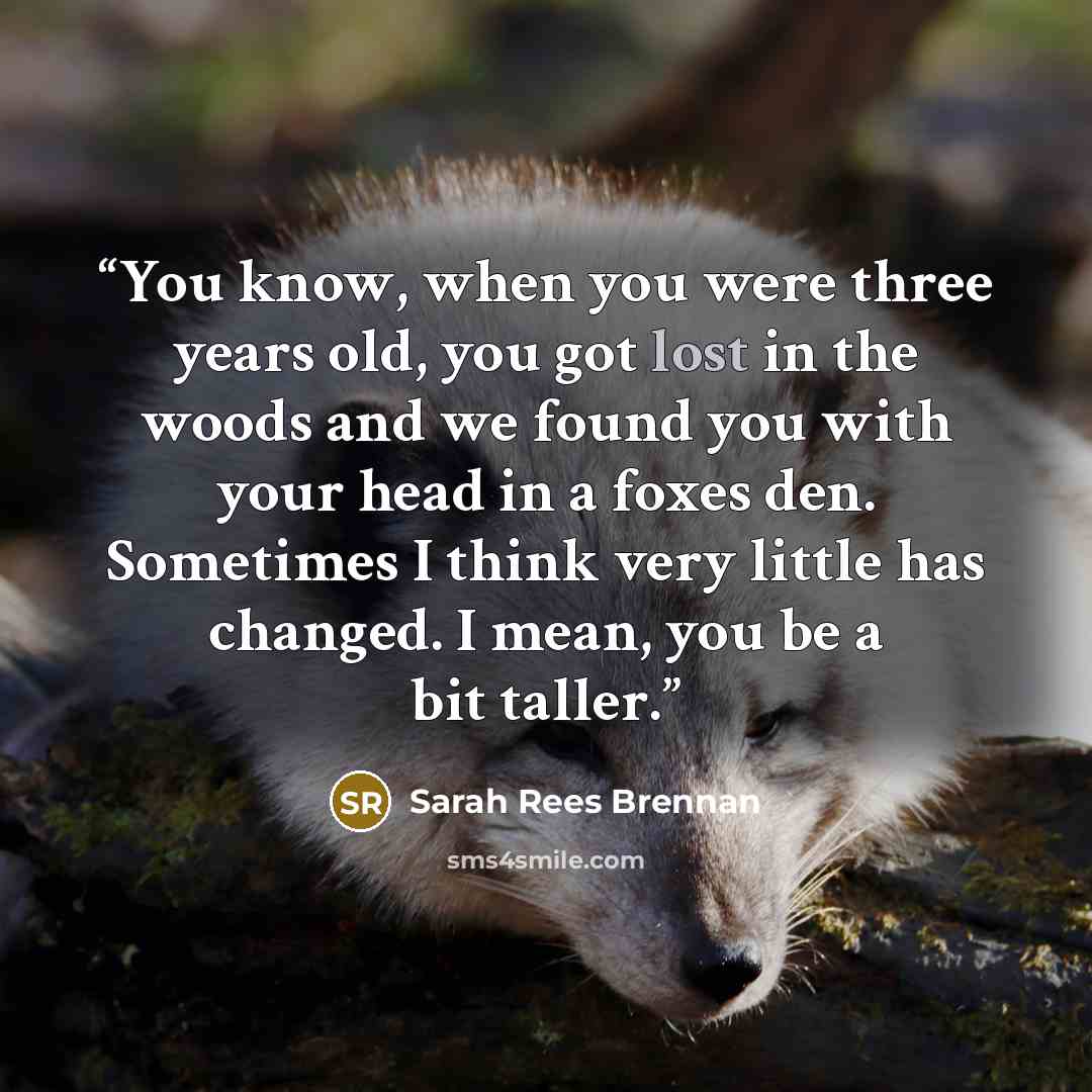 “You know, when you were three years old, you got lost in the woods and we found you with your head in a foxes den. Sometimes I think very little has changed. I mean, you be a bit taller.” quote by Sarah Rees Brennan