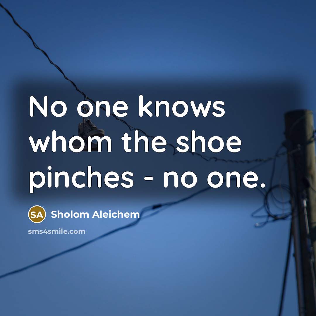 “No one knows whom the shoe pinches - no one.…” quote by Sholom Aleichem
