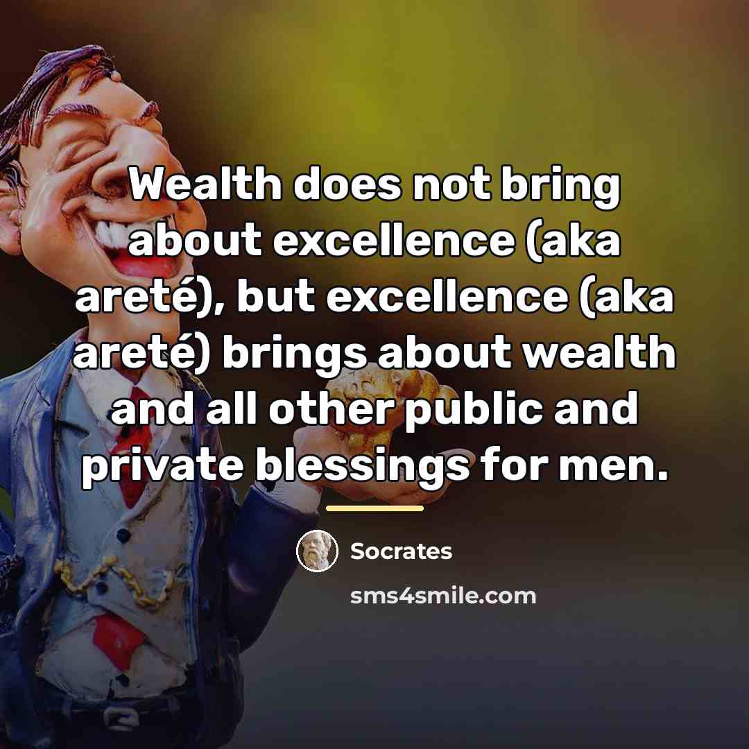 “Wealth does not bring about excellence (aka areté), but excellence…” quote by Socrates