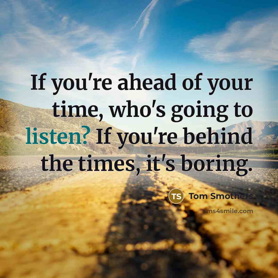 “If you're ahead of your time, who's going to listen?…” quote by Tom Smothers