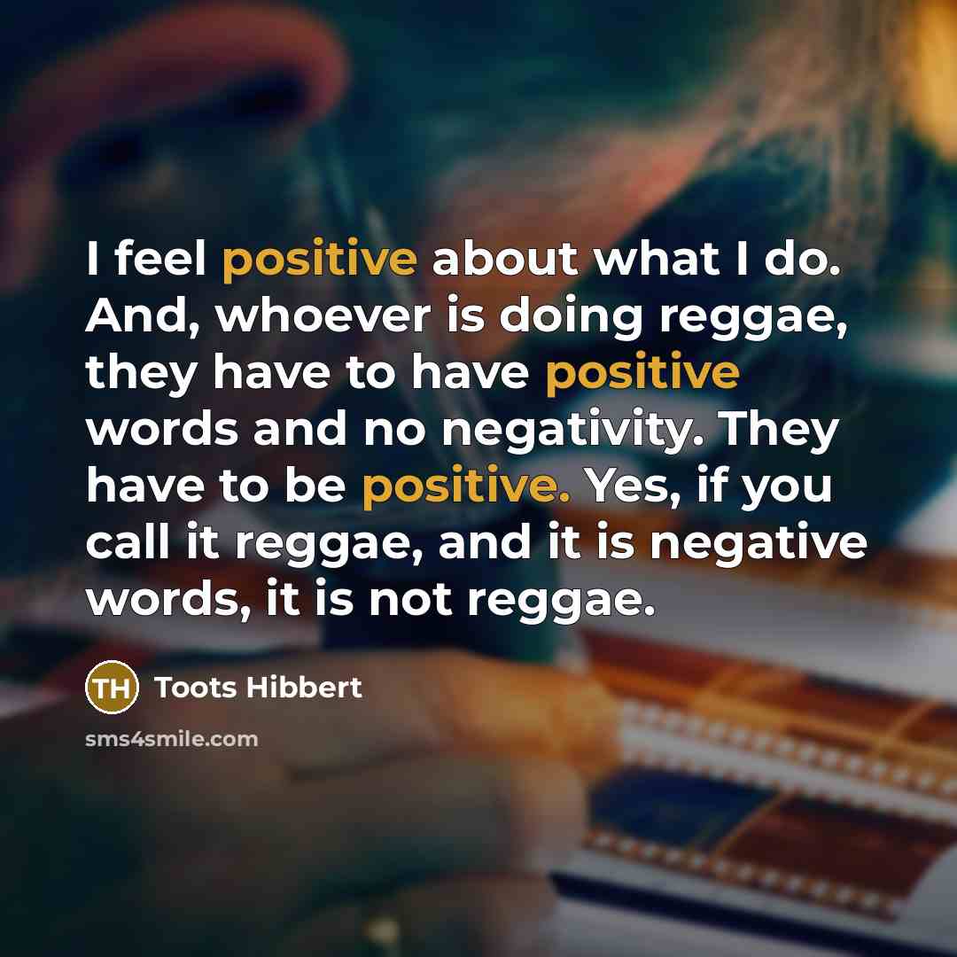 “I feel positive about what I do. And, whoever is…” quote by Toots Hibbert