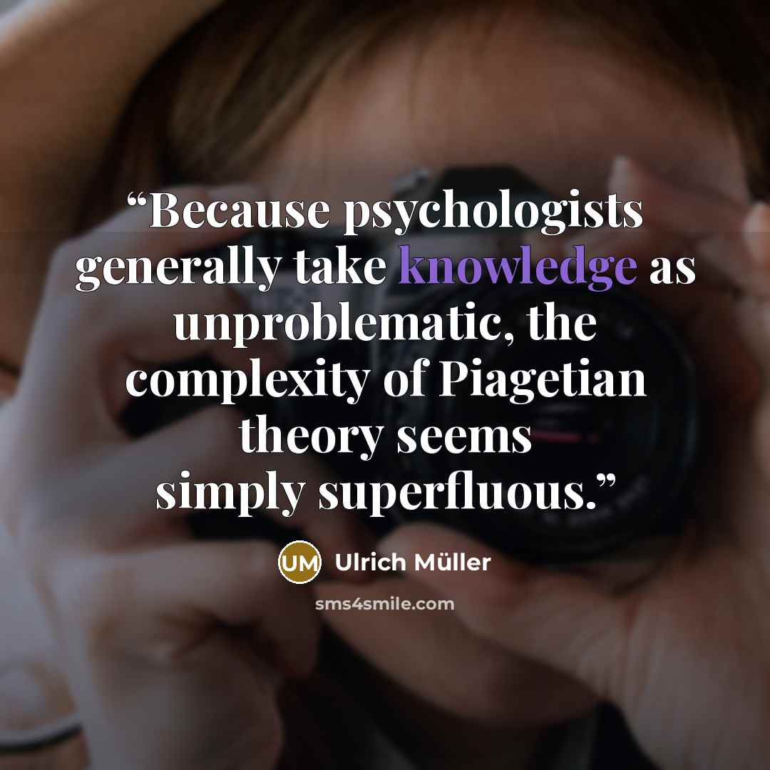 “Because psychologists generally take knowledge as unproblematic, the complexity of Piagetian theory seems simply superfluous.” quote by Ulrich Müller