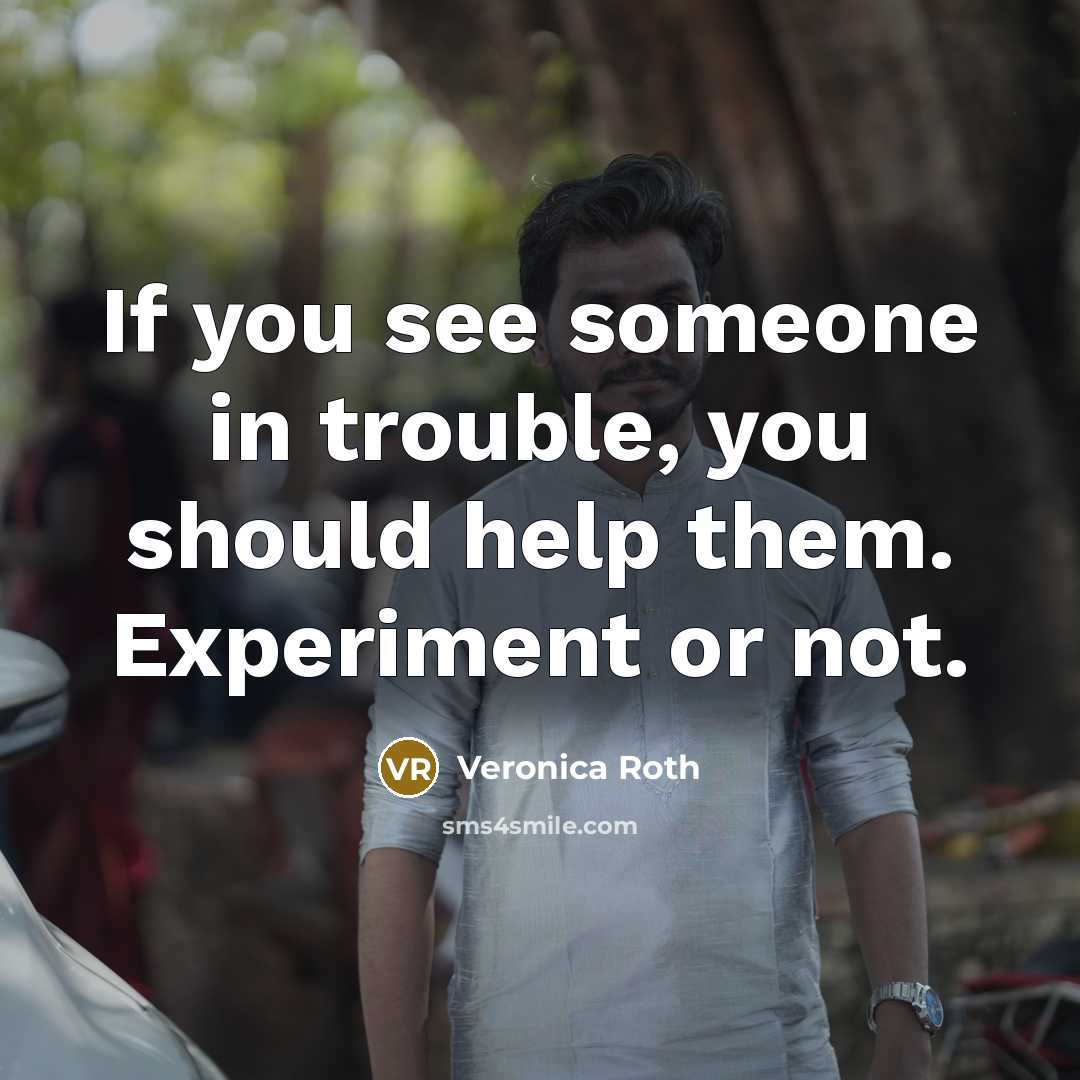 “If you see someone in trouble, you should help them. Experiment or not.” quote by Veronica Roth