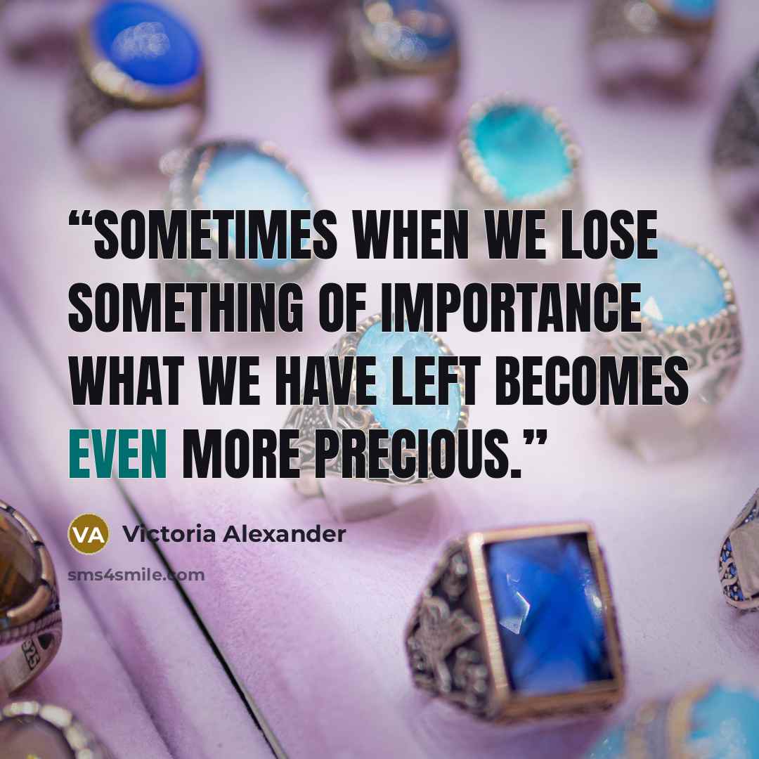 “Sometimes when we lose something of importance what we have left becomes even more precious.” quote by Victoria Alexander