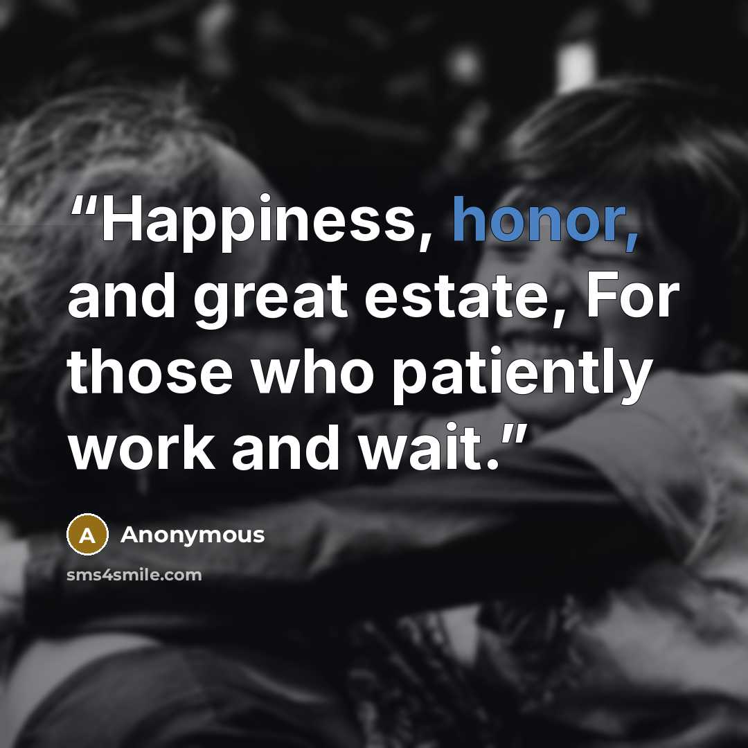 “Happiness, honor, and great estate, For those who patiently work and wait.” quote by Anonymous