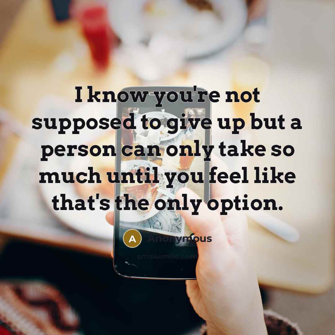 “I know you're not supposed to give up but a person can only take so much until you feel like that's the only option.” quote by Anonymous