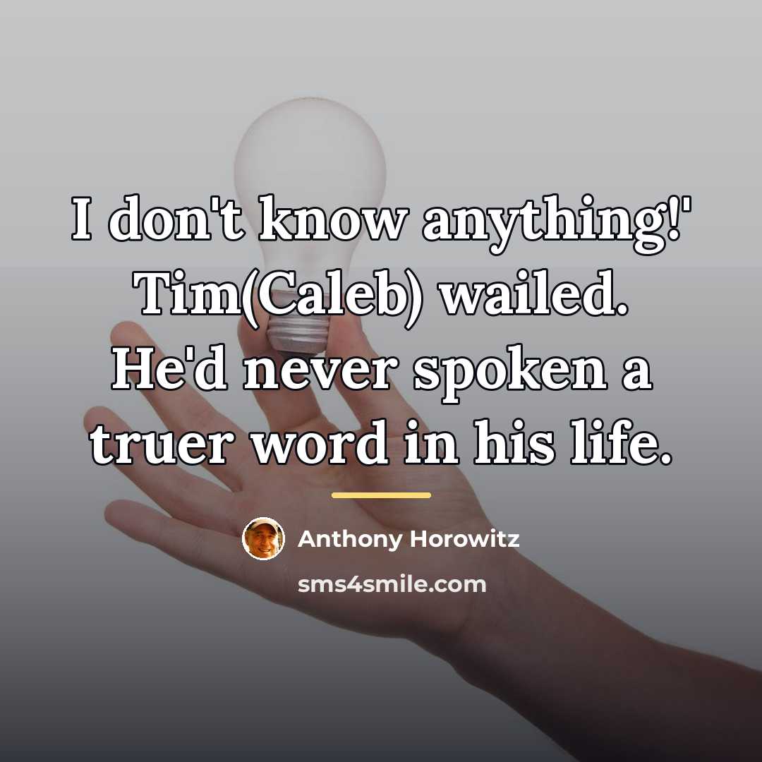 “I don't know anything!' Tim(Caleb) wailed. He'd never spoken a…” quote by Anthony Horowitz
