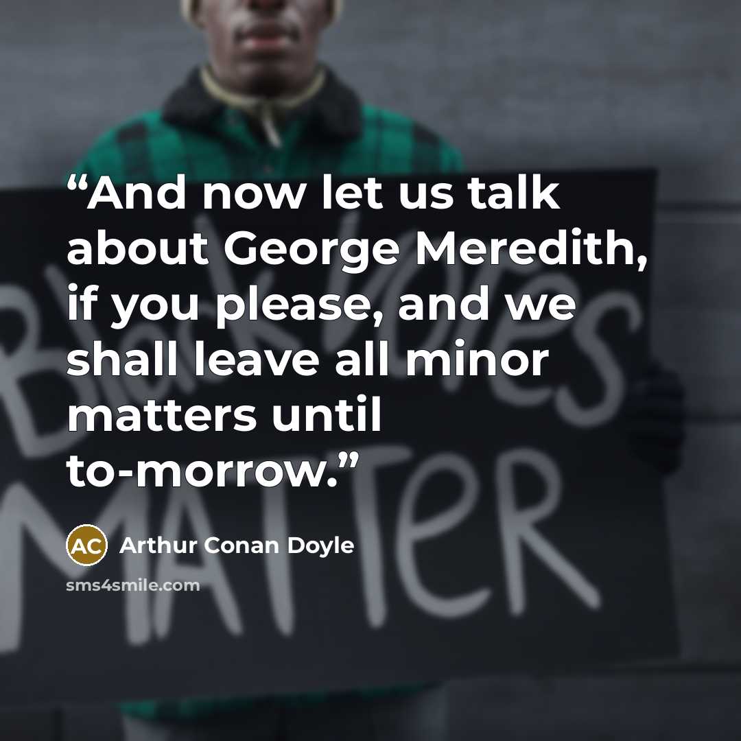 “And now let us talk about George Meredith, if you please, and we shall leave all minor matters until to-morrow.” quote by Arthur Conan Doyle
