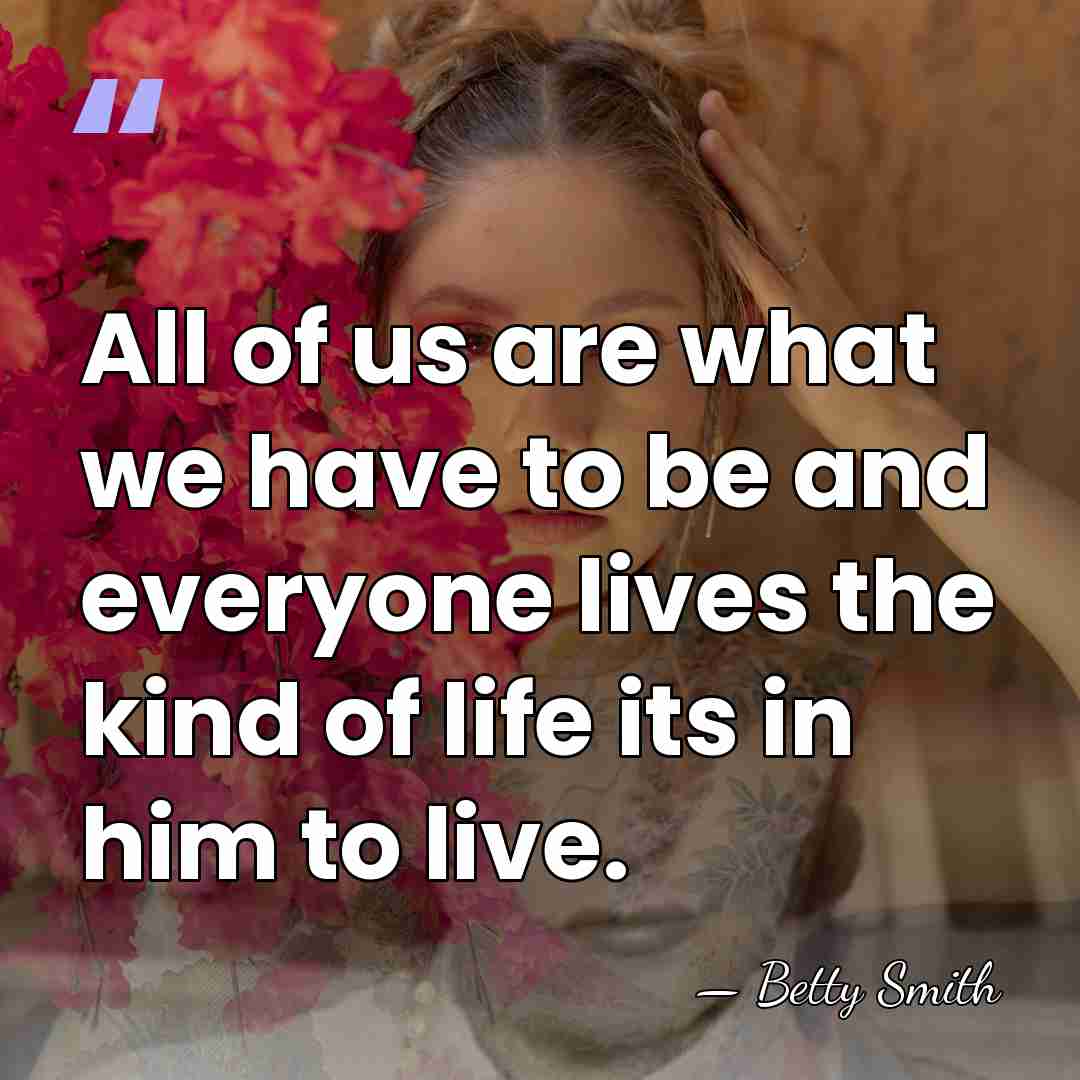 All of us are what we have to be and everyone lives&hellip; - Betty Smith