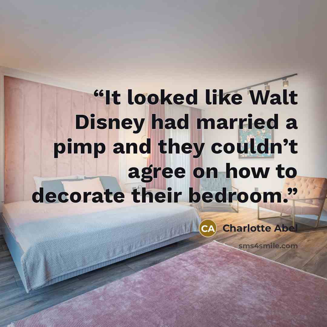 “It looked like Walt Disney had married a pimp and they couldn’t agree on how to decorate their bedroom.” quote by Charlotte Abel