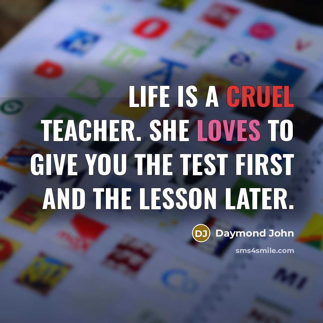 “Life is a cruel teacher. She loves to give you the test first and the lesson later.” quote by Daymond John