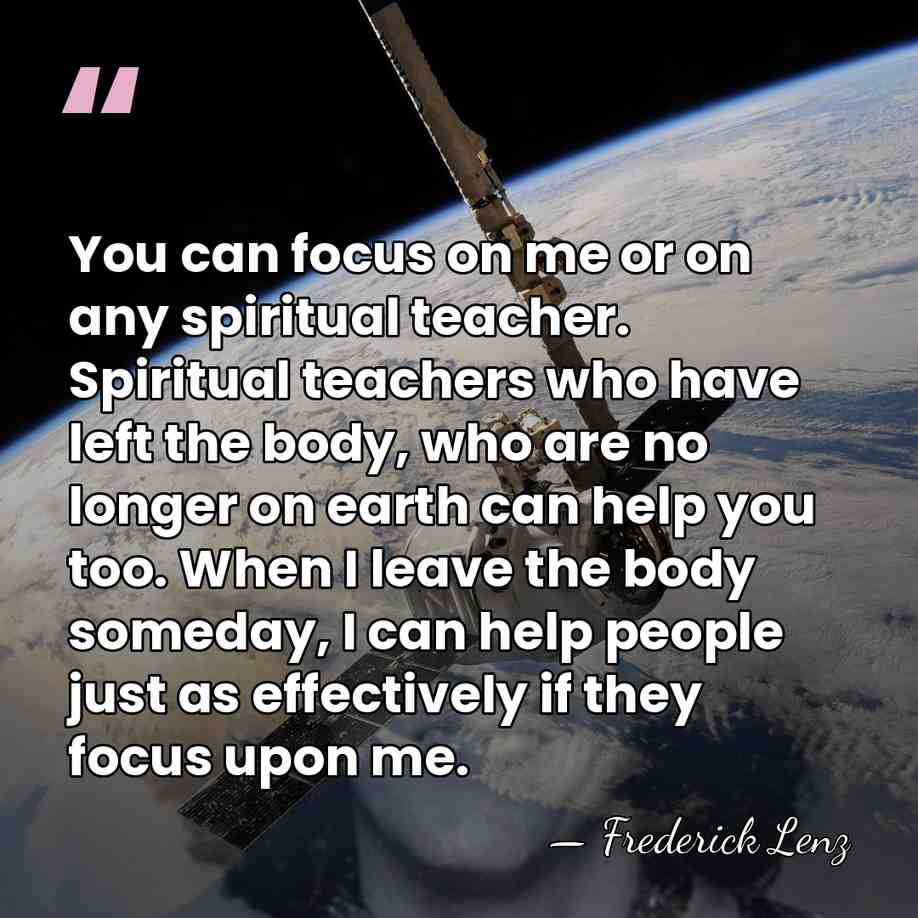 You can focus on me or on any spiritual teacher. Spiritual teachers&hellip; - Frederick Lenz