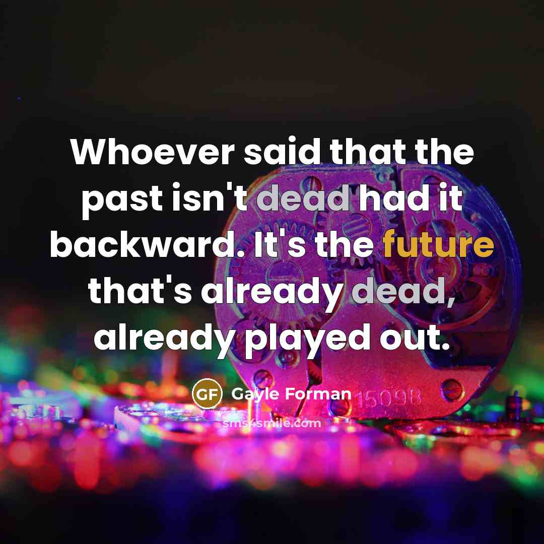 “Whoever said that the past isn't dead had it backward. It's the future that's already dead, already played out.” quote by Gayle Forman