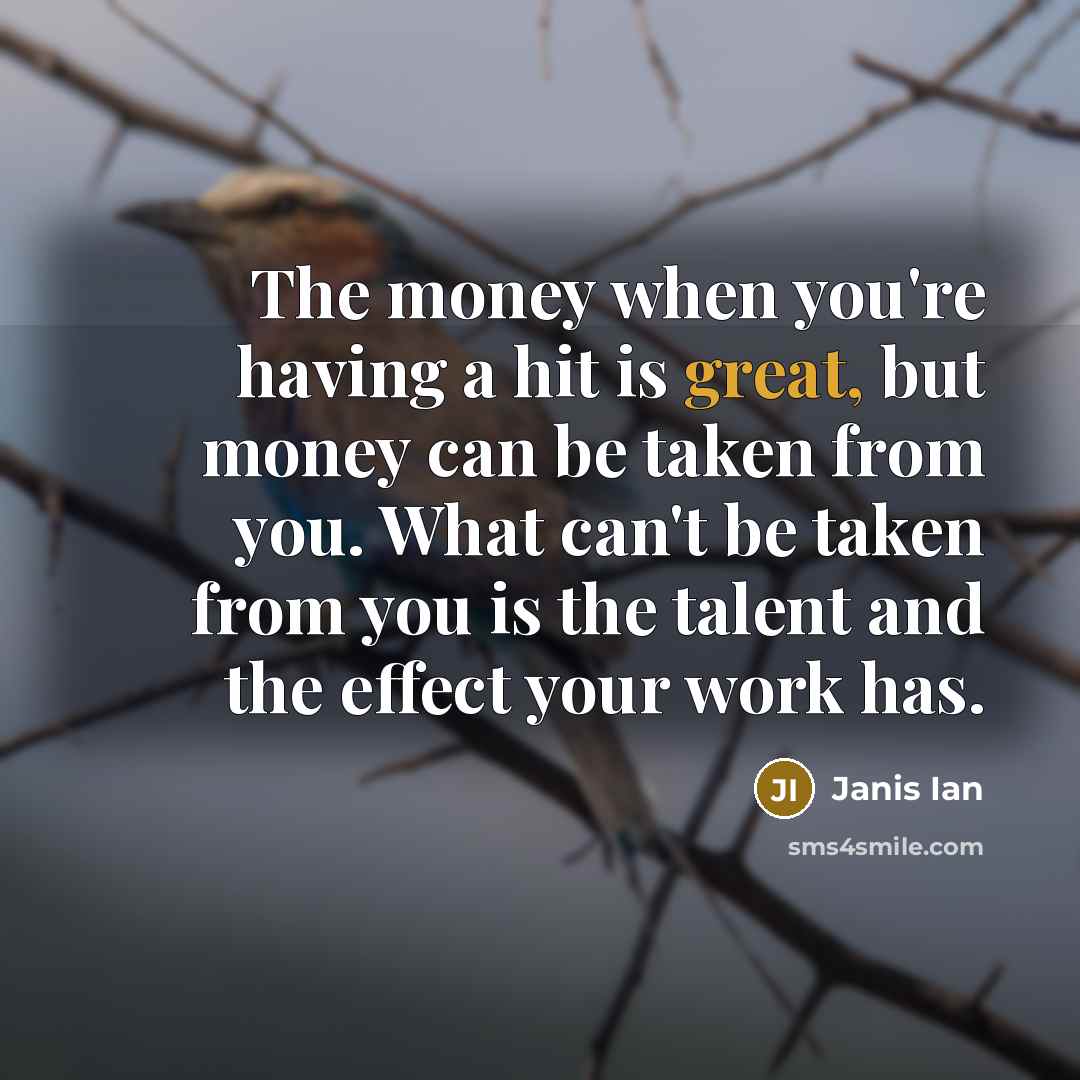 “The money when you're having a hit is great, but money can be taken from you. What can't be taken from you is the talent and the effect your work has.” quote by Janis Ian