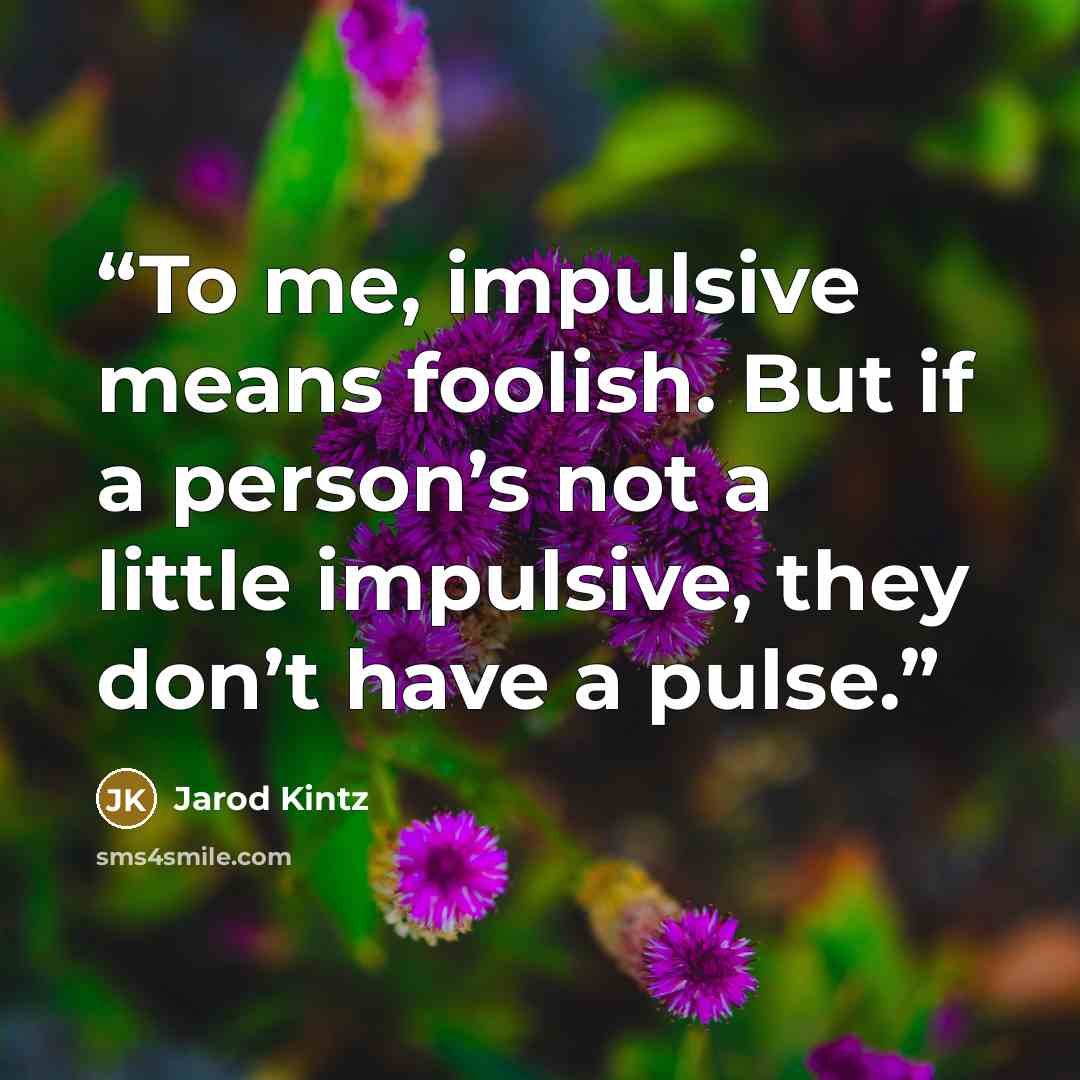“To me, impulsive means foolish. But if a person’s not a little impulsive, they don’t have a pulse.” quote by Jarod Kintz