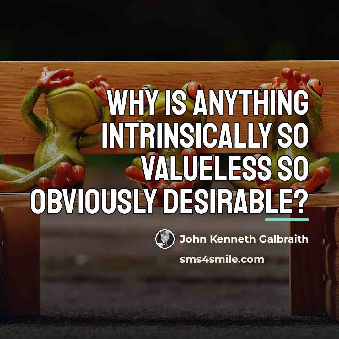 “Why is anything intrinsically so valueless so obviously desirable?…” quote by John Kenneth Galbraith