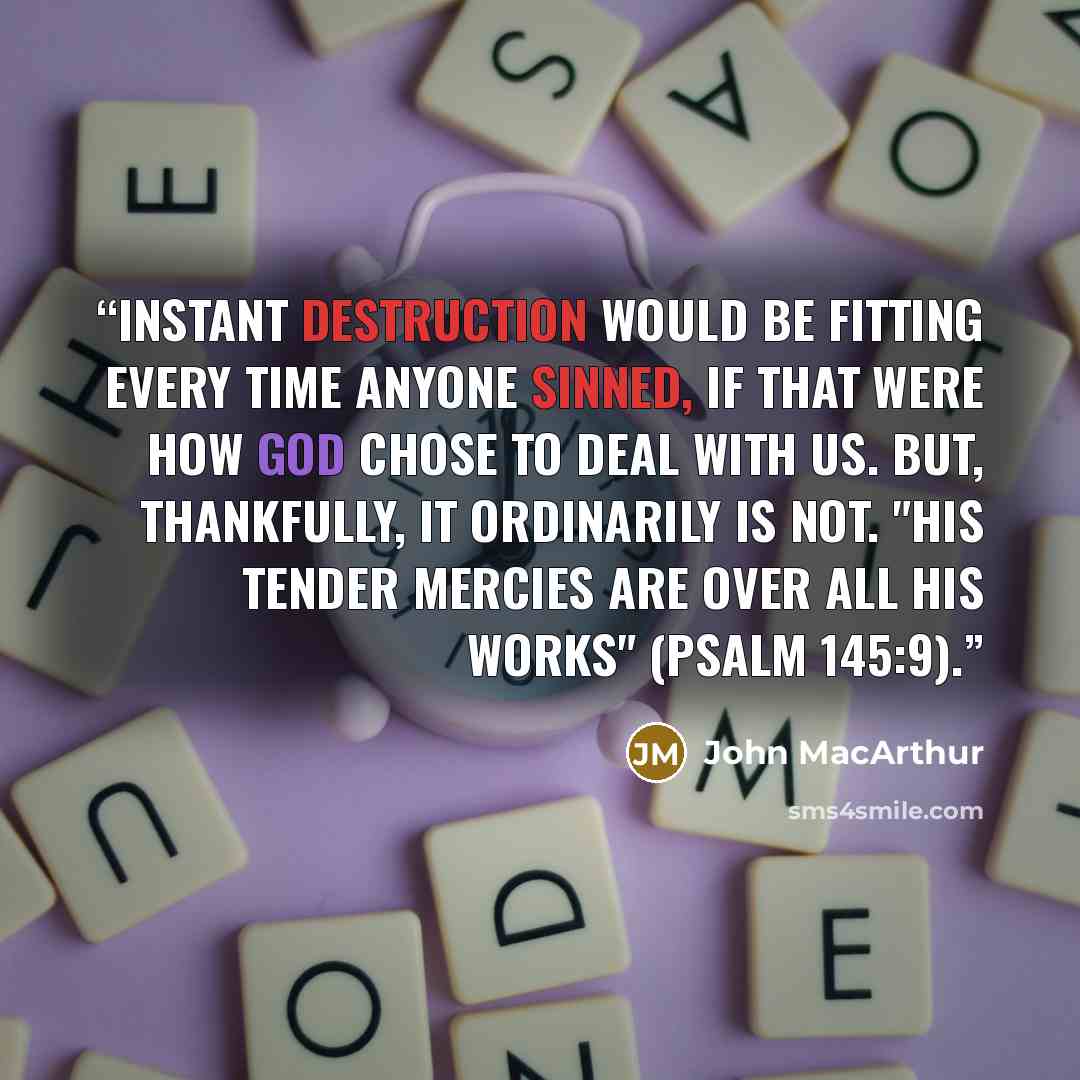 “instant destruction would be fitting every time anyone sinned, if that were how God chose to deal with us. But, thankfully, it ordinarily is not. "His tender mercies are over all His works" (Psalm 145:9).” quote by John MacArthur