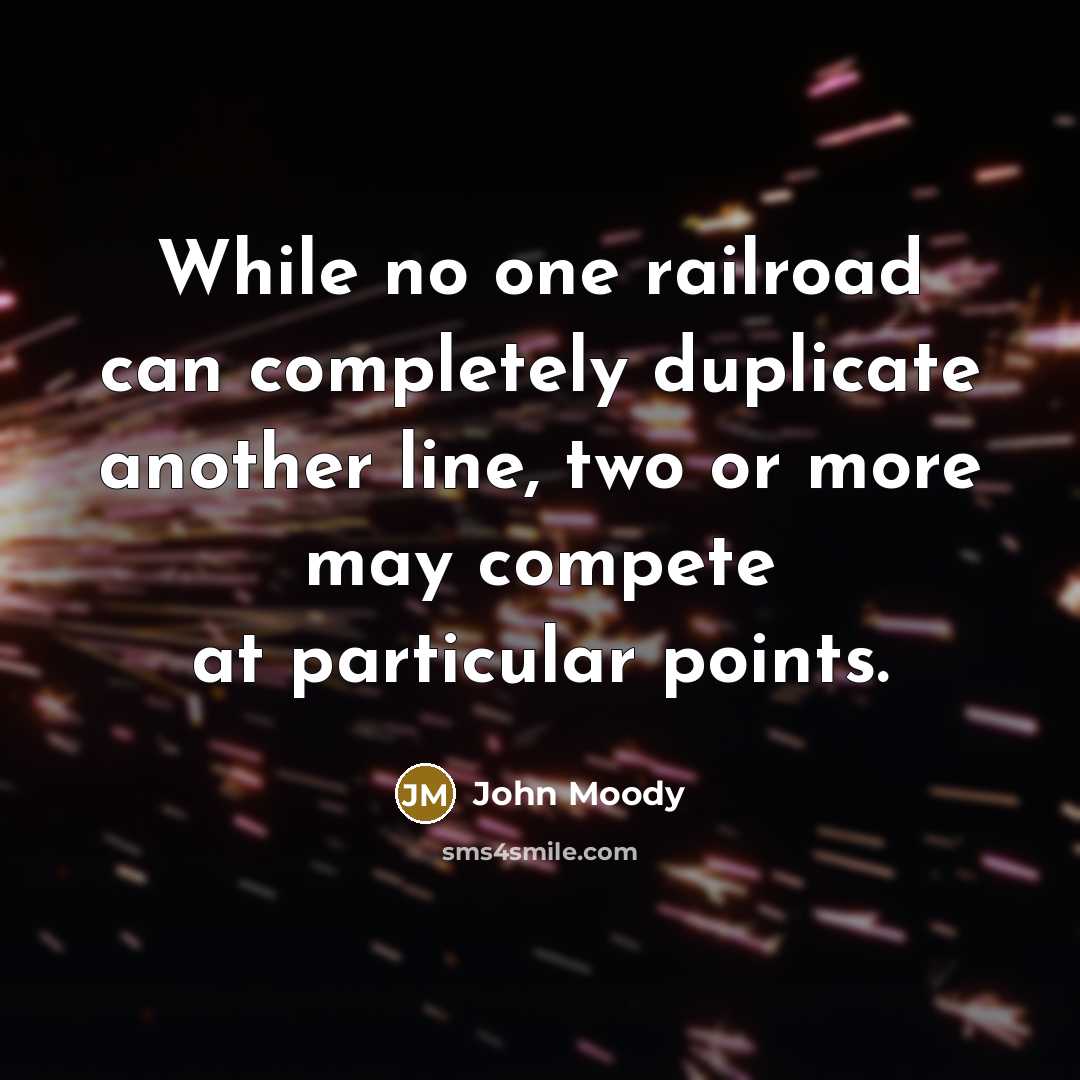 “While no one railroad can completely duplicate another line, two or more may compete at particular points.” quote by John Moody