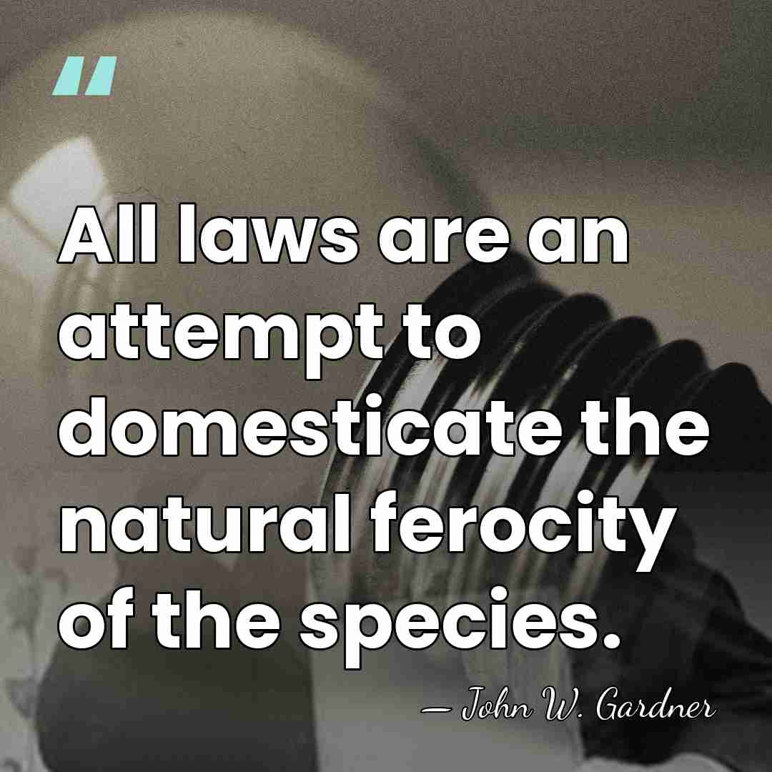 All laws are an attempt to domesticate the natural ferocity of the&hellip; - John W. Gardner