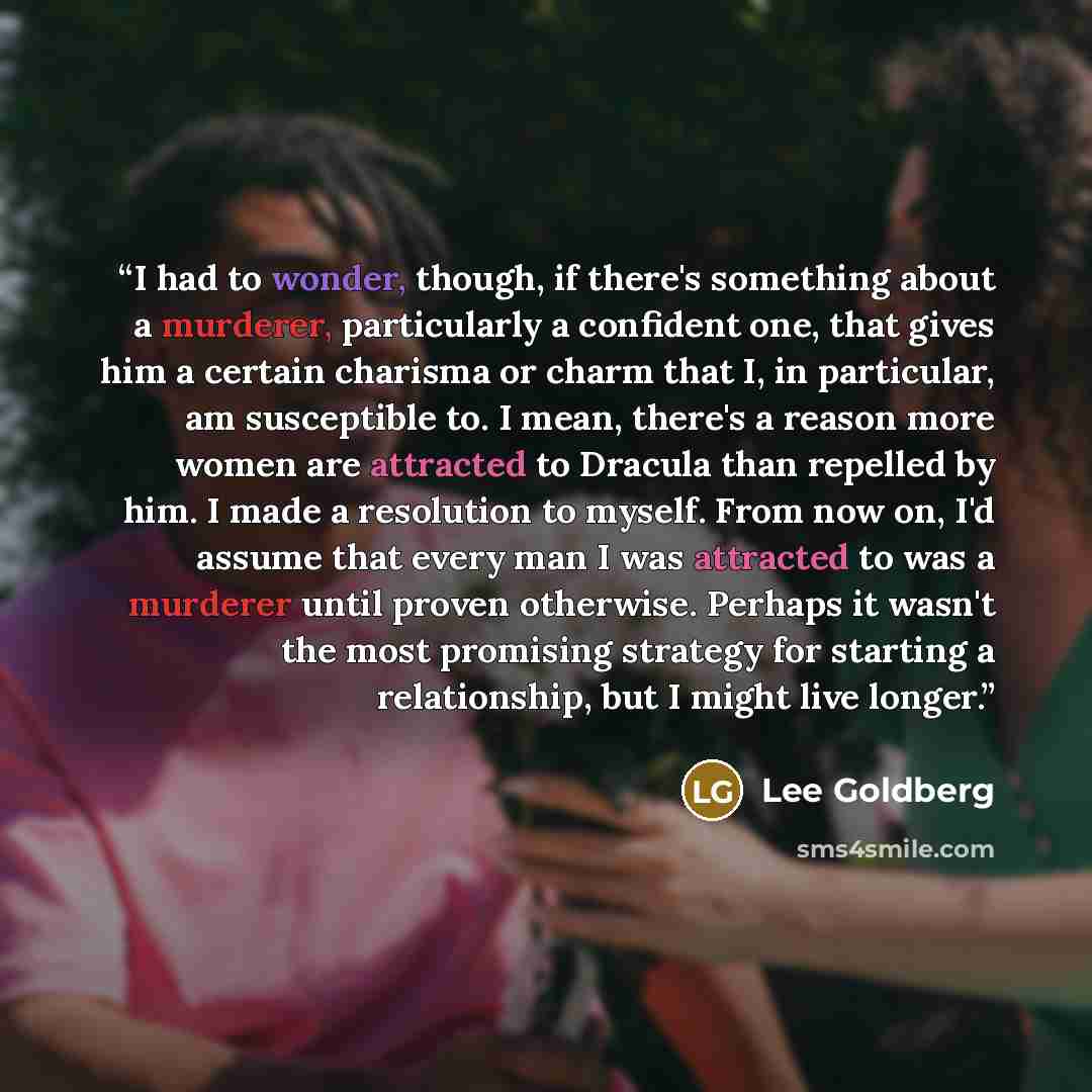“I had to wonder, though, if there's something about a murderer, particularly a confident one, that gives him a certain charisma or charm that I, in particular, am susceptible to. I mean, there's a reason more women are attracted to Dracula than repelled by him. I made a resolution to myself. From…” quote by Lee Goldberg