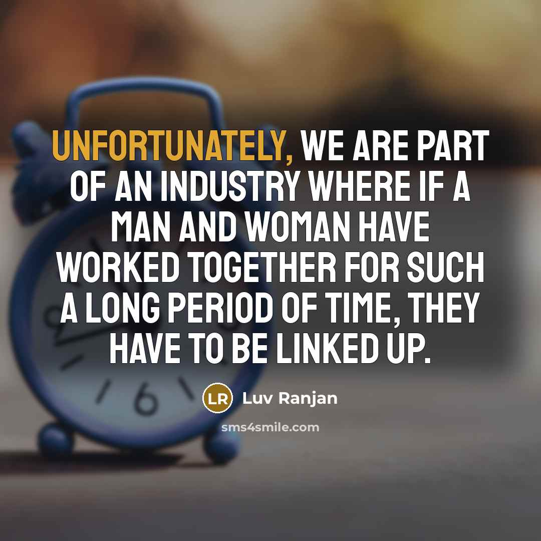 “Unfortunately, we are part of an industry where if a man and woman have worked together for such a long period of time, they have to be linked up.” quote by Luv Ranjan