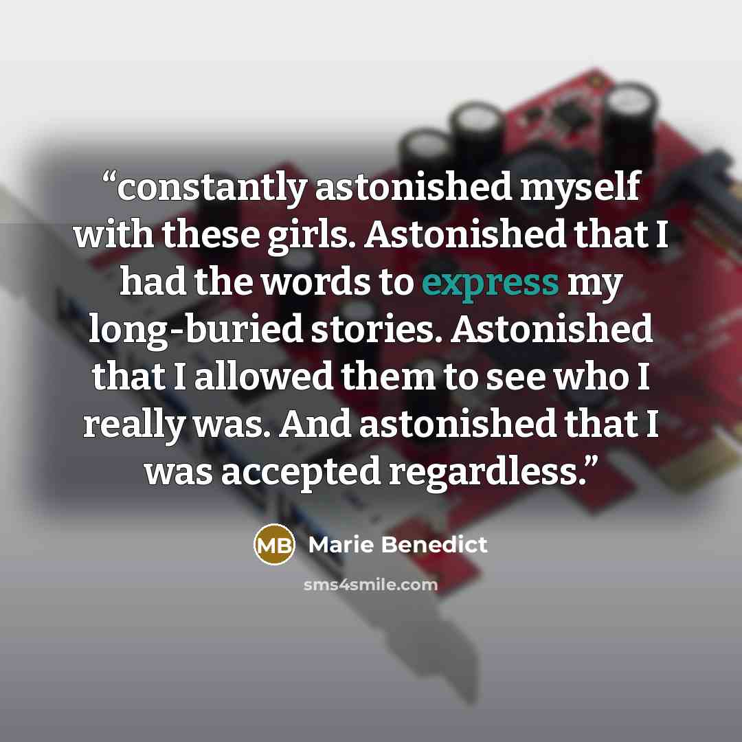 “constantly astonished myself with these girls. Astonished that I had the words to express my long-buried stories. Astonished that I allowed them to see who I really was. And astonished that I was accepted regardless.” quote by Marie Benedict