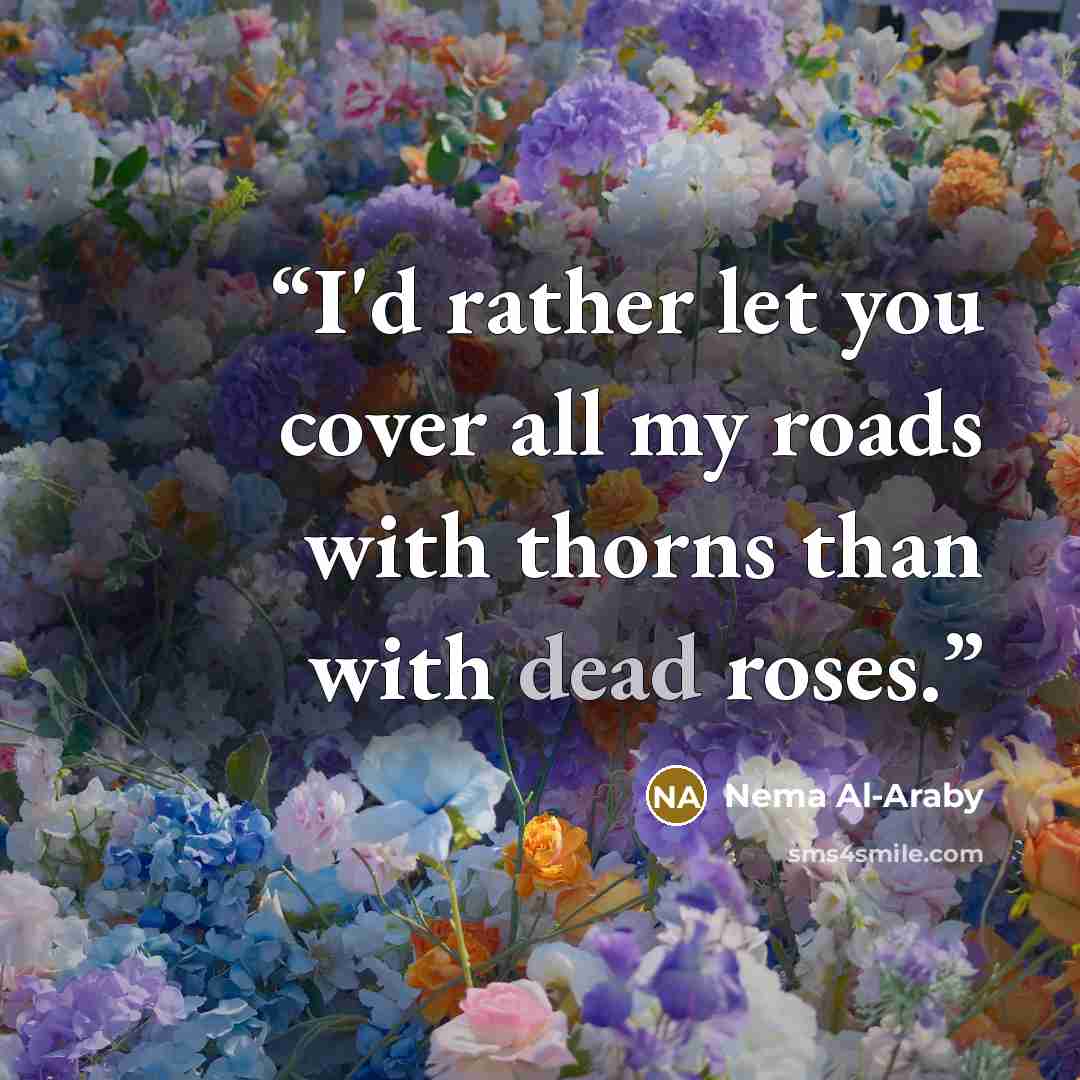 “I'd rather let you cover all my roads with thorns than with dead roses.” quote by Nema Al-Araby