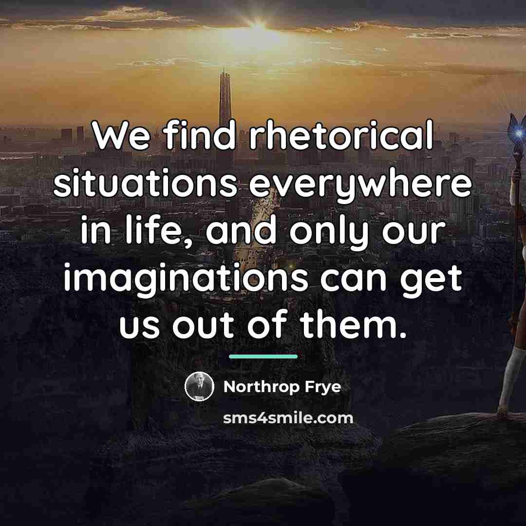 “We find rhetorical situations everywhere in life, and only our…” quote by Northrop Frye