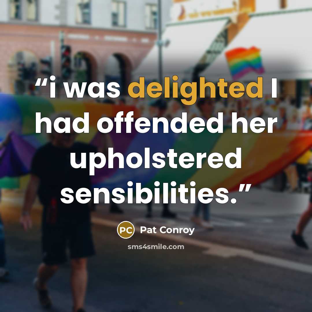 “i was delighted I had offended her upholstered sensibilities.” quote by pat conroy