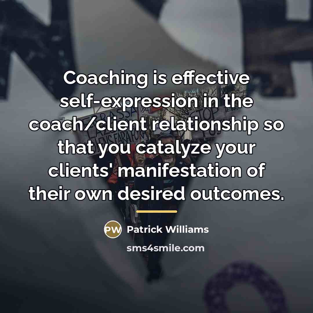 “Coaching is effective self-expression in the coach/client relationship so that…” quote by Patrick Williams
