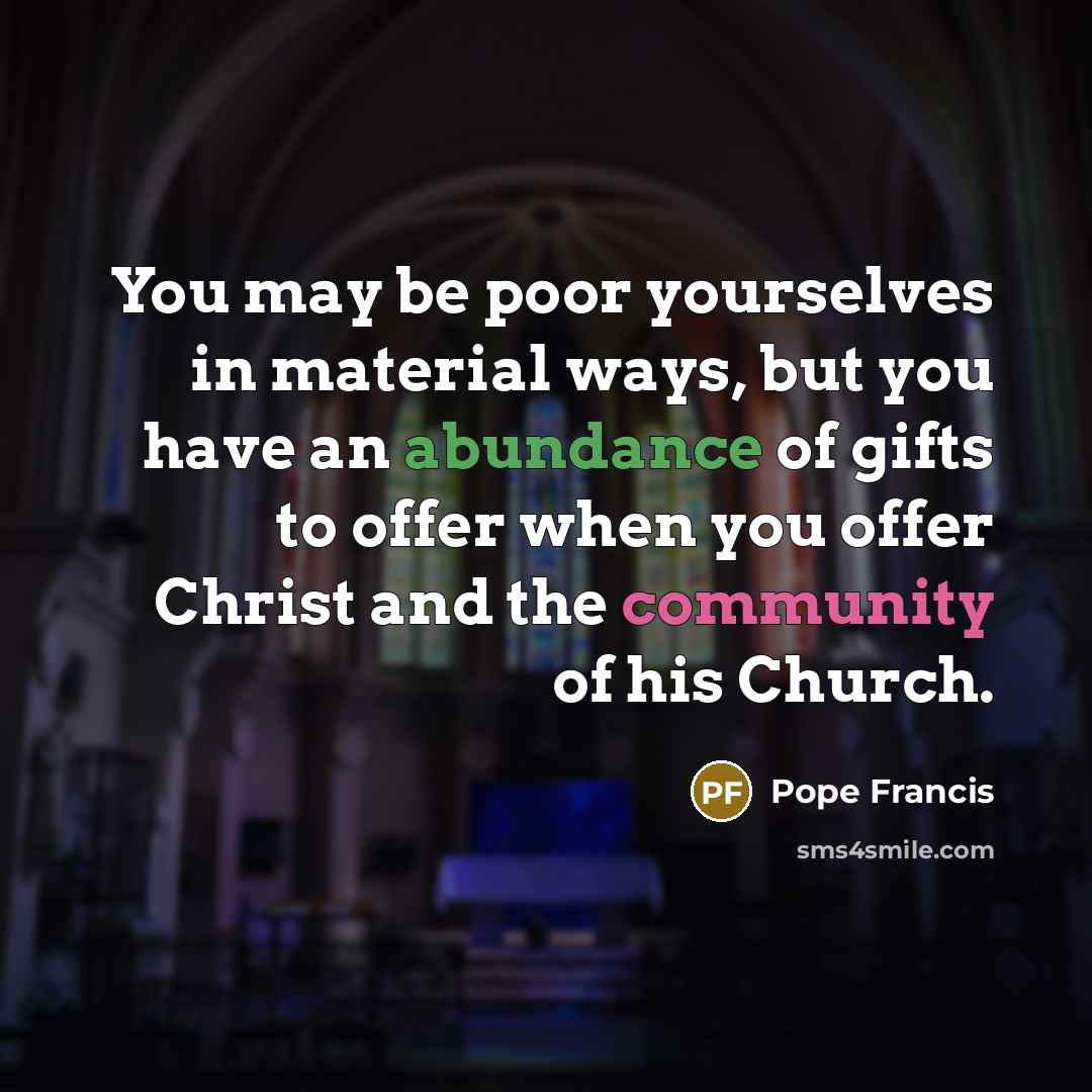 “You may be poor yourselves in material ways, but you…” quote by Pope Francis