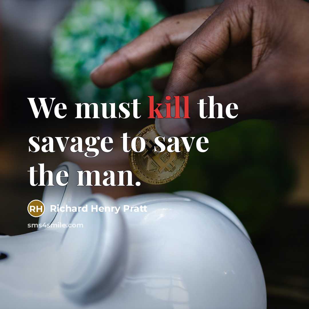 “We must kill the savage to save the man.…” quote by Richard Henry Pratt