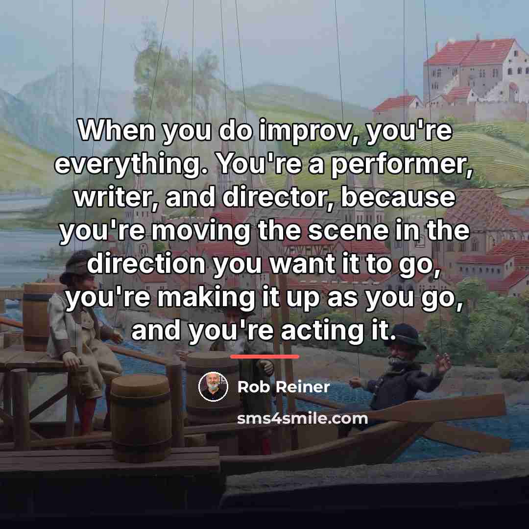 “When you do improv, you're everything. You're a performer, writer,…” quote by Rob Reiner