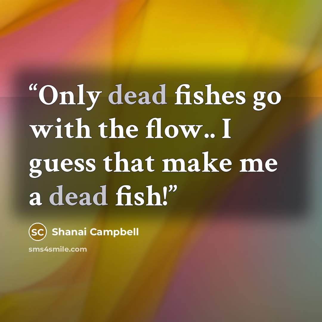 “Only dead fishes go with the flow.. I guess that make me a dead fish!” quote by Shanai Campbell