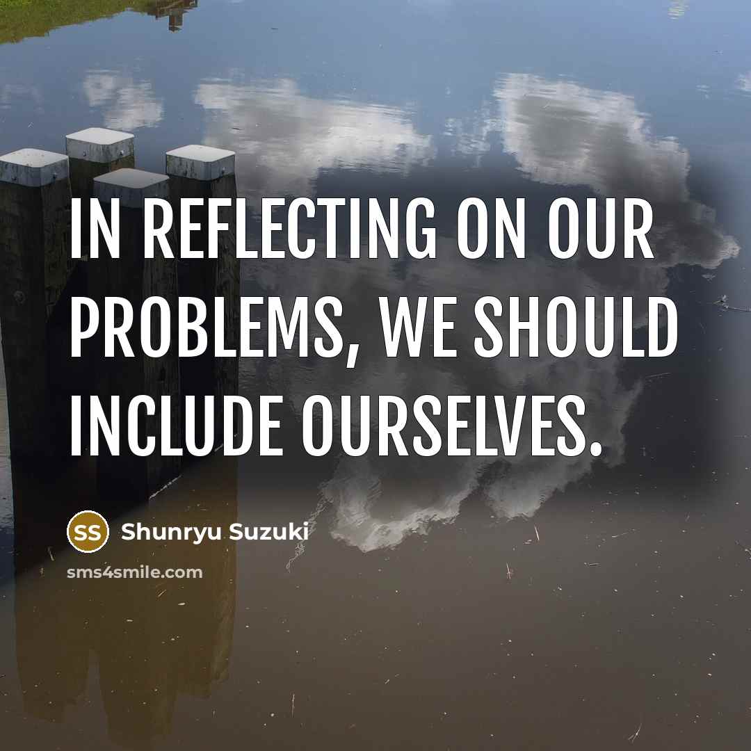 “In reflecting on our problems, we should include ourselves.” quote by Shunryu Suzuki
