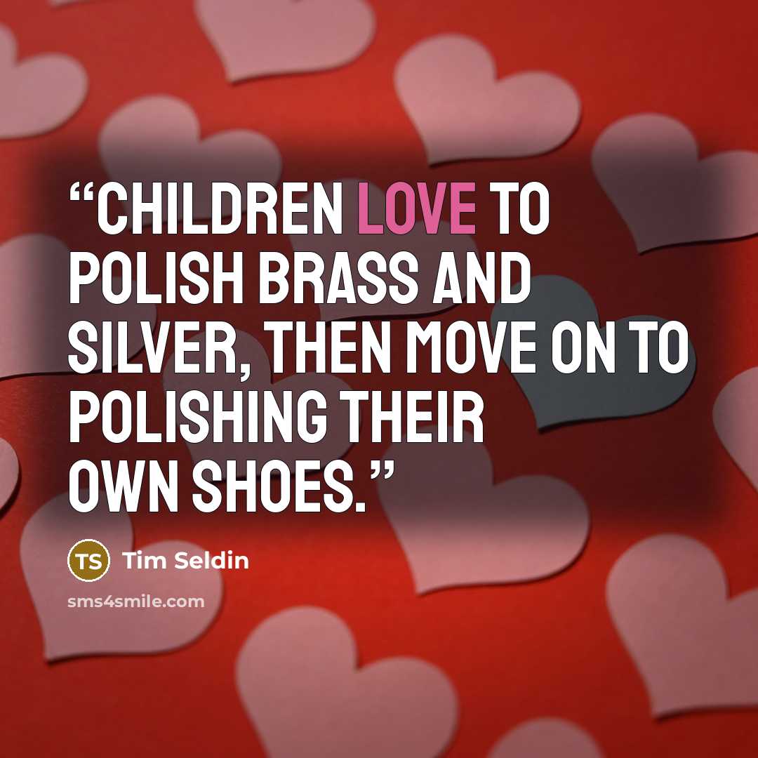 “Children love to polish brass and silver, then move on to polishing their own shoes.” quote by Tim Seldin