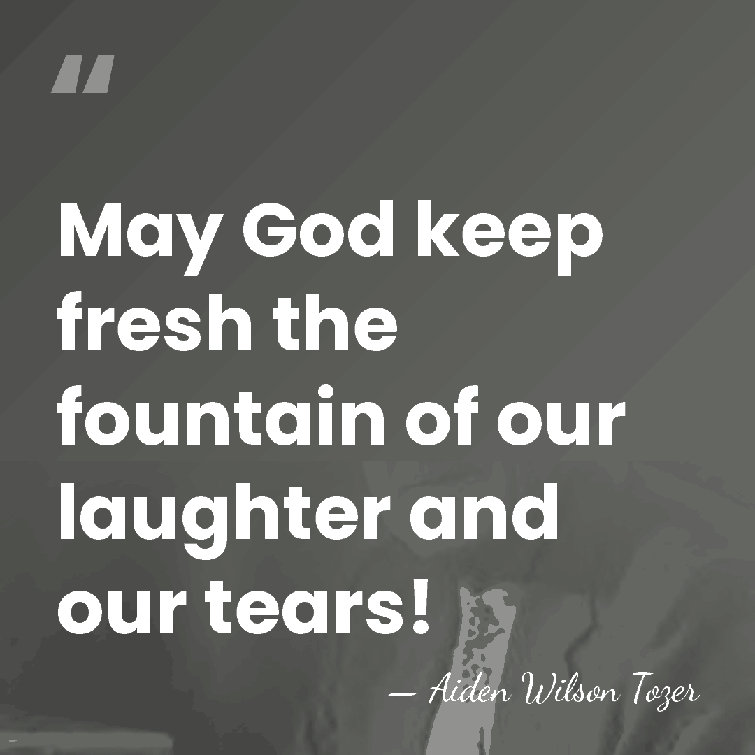 May God keep fresh the fountain of our laughter and our tears! - Aiden Wilson Tozer