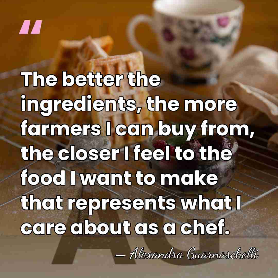 The better the ingredients, the more farmers I can buy from, the&hellip; - Alexandra Guarnaschelli
