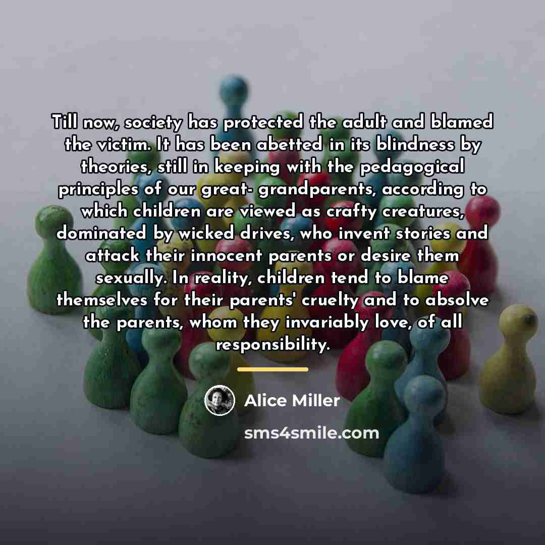 “Till now, society has protected the adult and blamed the…” quote by Alice Miller