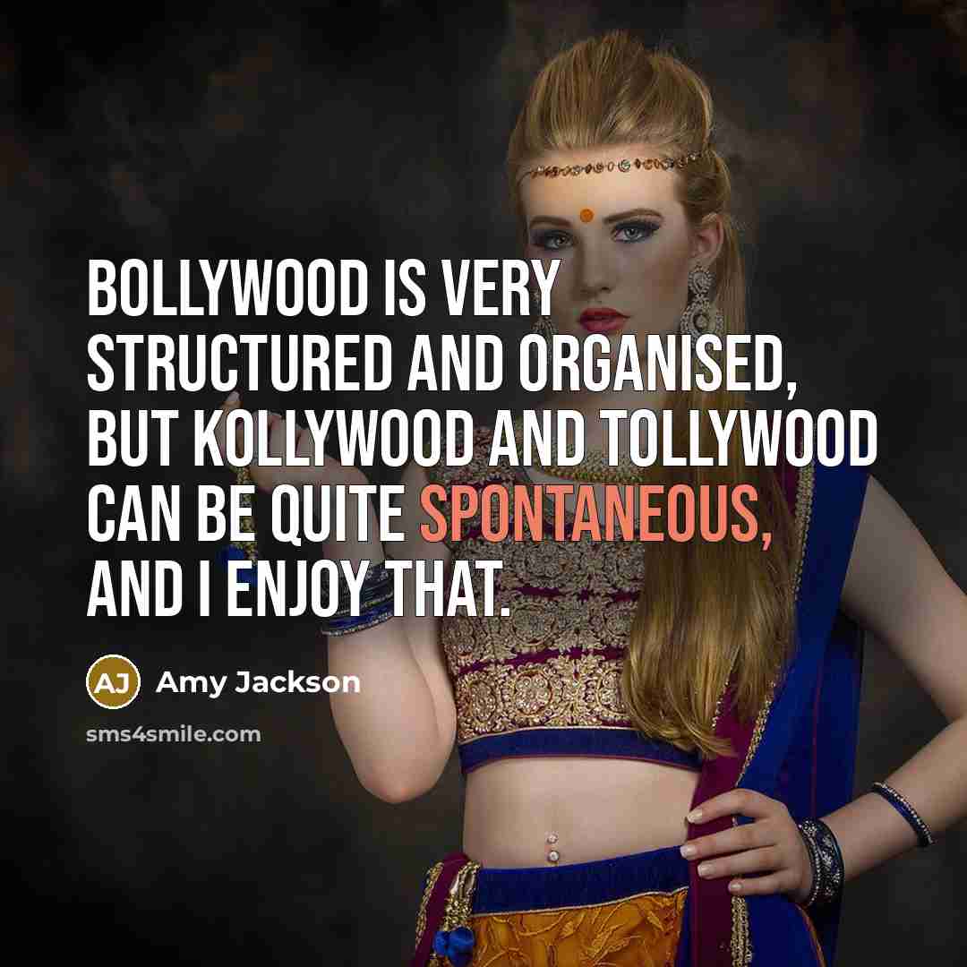 “Bollywood is very structured and organised, but Kollywood and Tollywood can be quite spontaneous, and I enjoy that.” quote by Amy Jackson