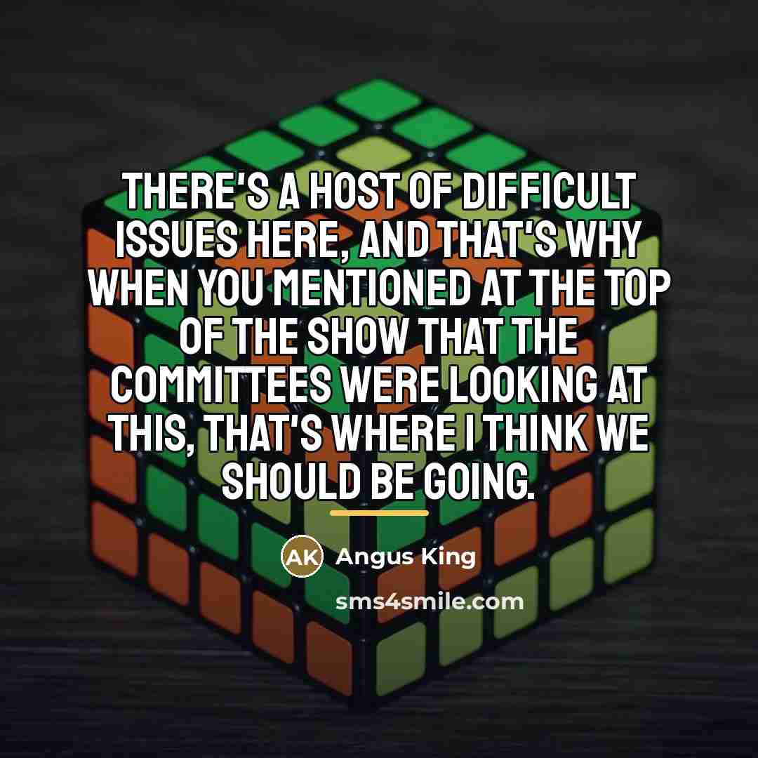 “There's a host of difficult issues here, and that's why…” quote by Angus King