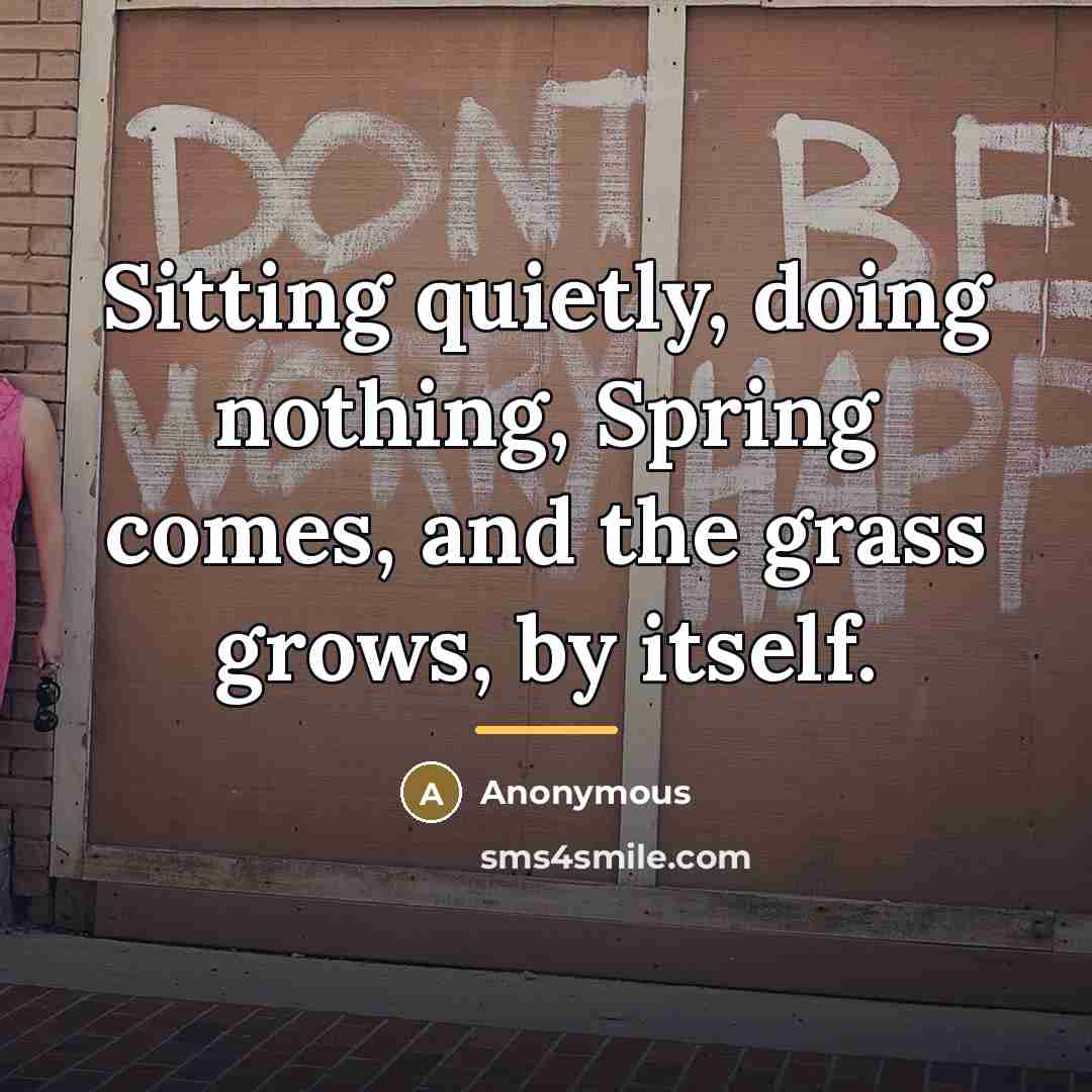 “Sitting quietly, doing nothing, Spring comes, and the grass grows,…” quote by Anonymous
