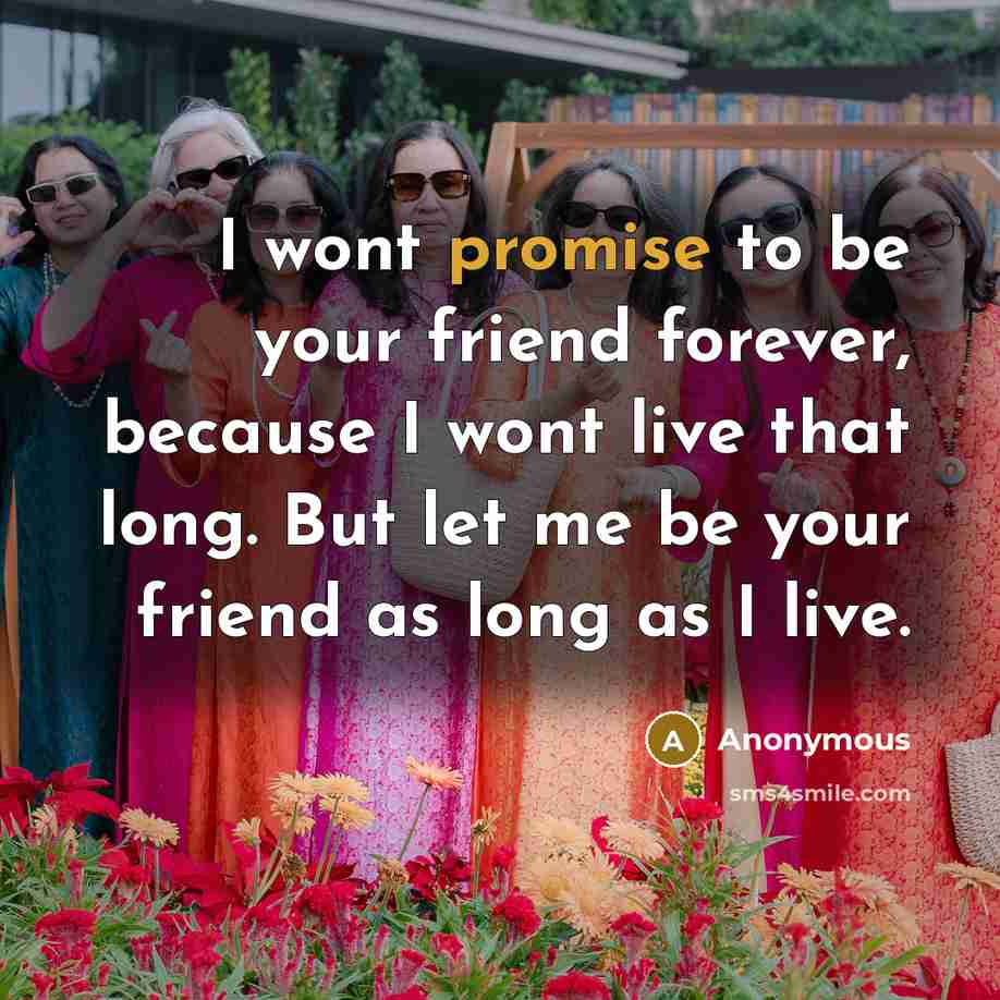 “I wont promise to be your friend forever, because I wont live that long. But let me be your friend as long as I live.” quote by Anonymous