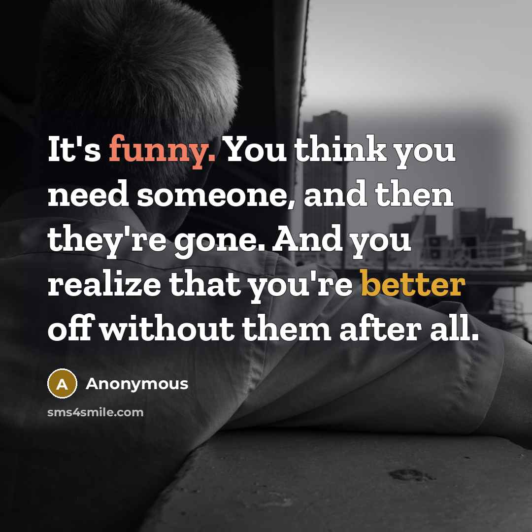 “It's funny. You think you need someone, and then they're gone. And you realize that you're better off without them after all.” quote by Anonymous