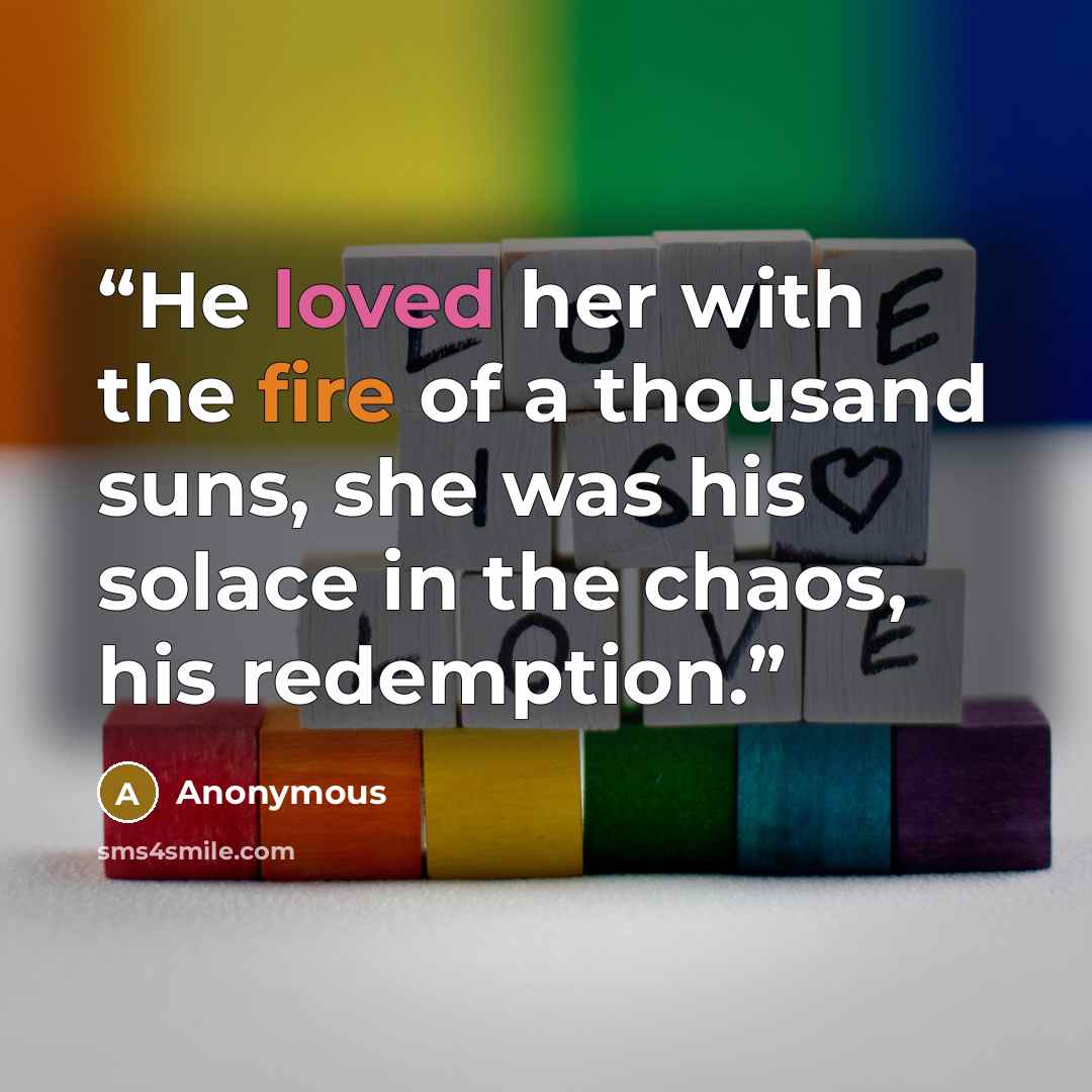 “He loved her with the fire of a thousand suns, she was his solace in the chaos, his redemption.” quote by Anonymous