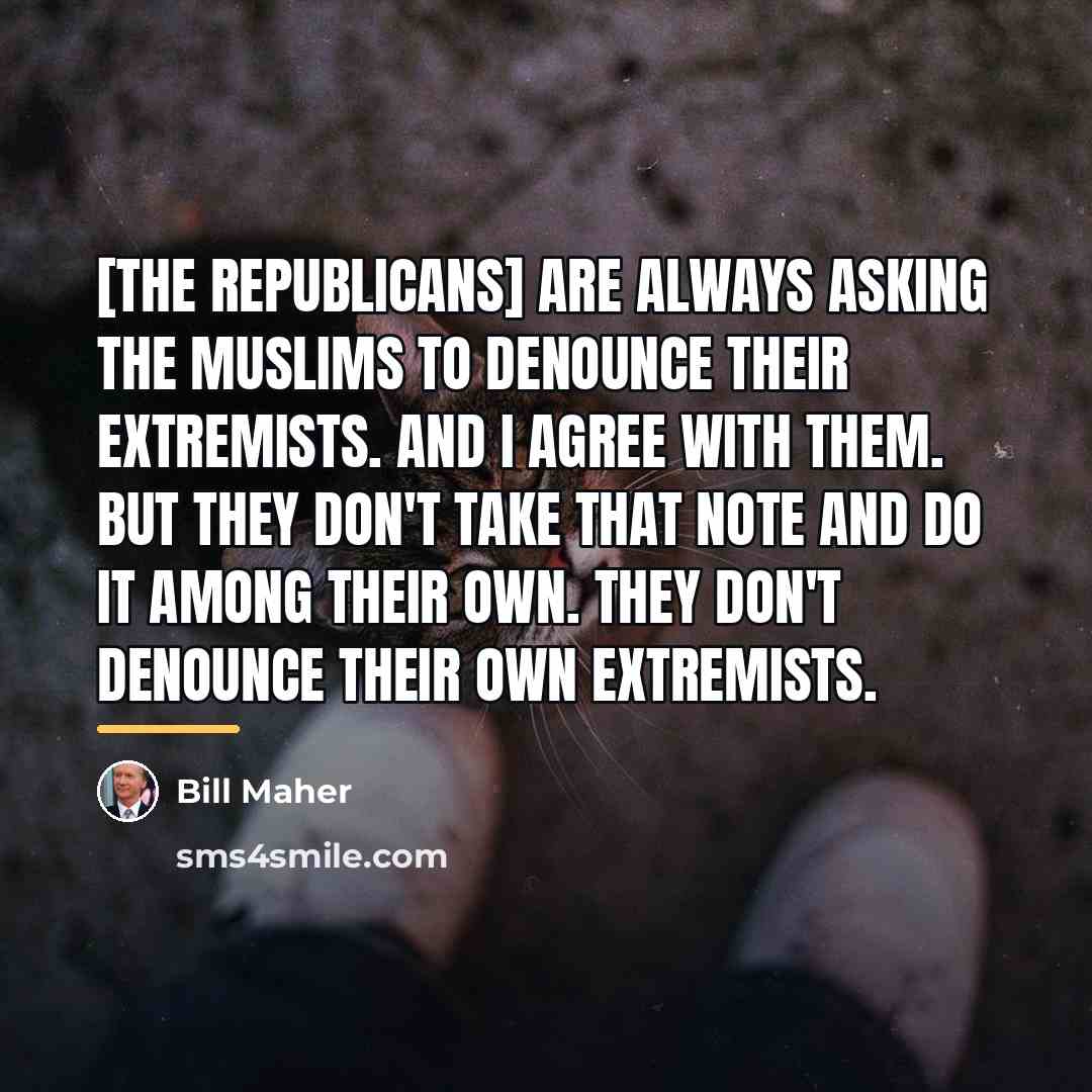 “[The Republicans] are always asking the Muslims to denounce their…” quote by Bill Maher
