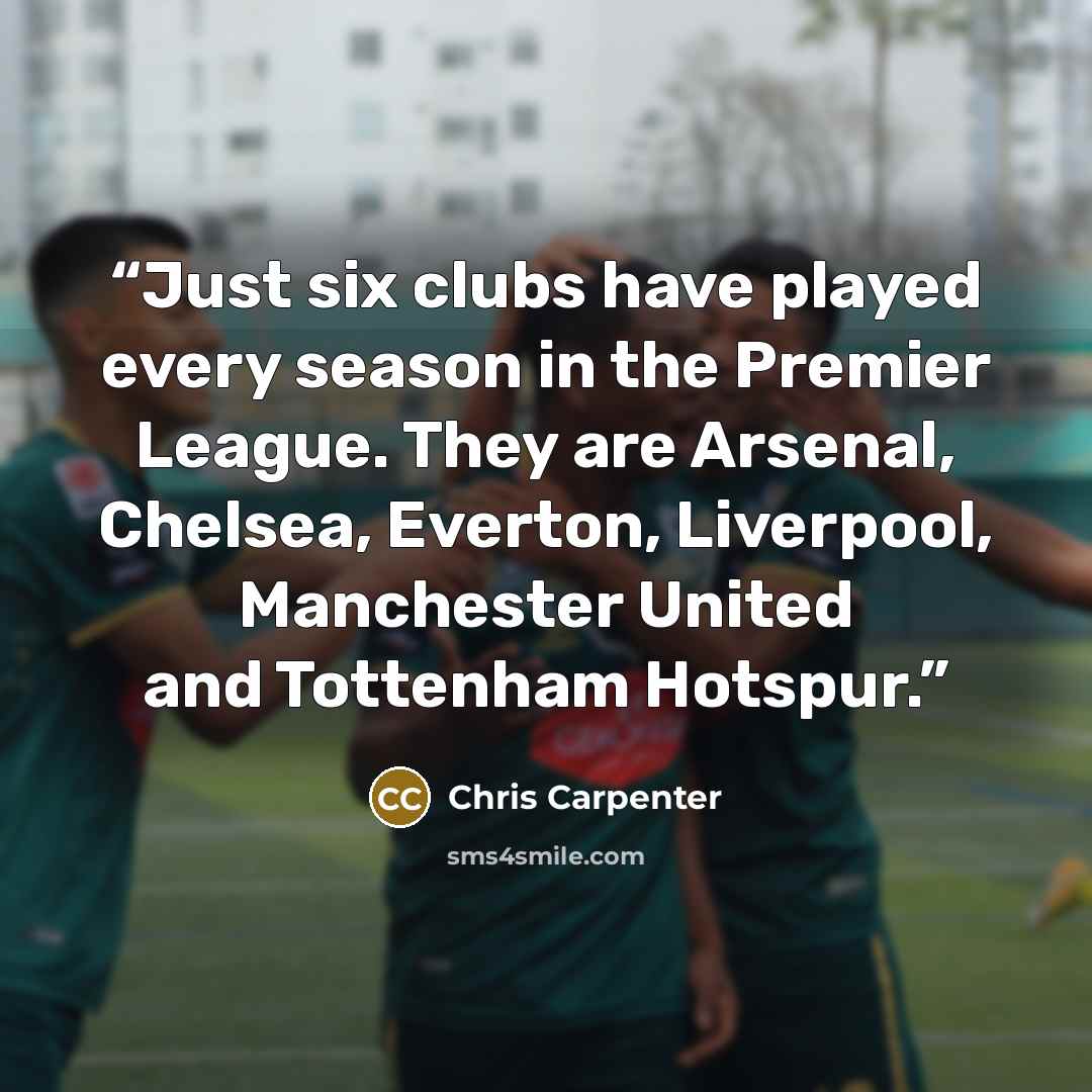 “Just six clubs have played every season in the Premier League. They are Arsenal, Chelsea, Everton, Liverpool, Manchester United and Tottenham Hotspur.” quote by Chris Carpenter