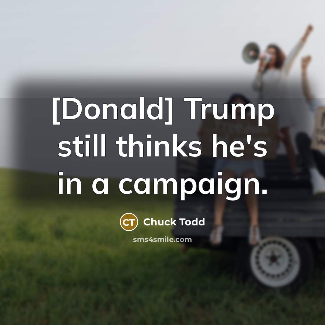 “[Donald] Trump still thinks he's in a campaign.” quote by Chuck Todd