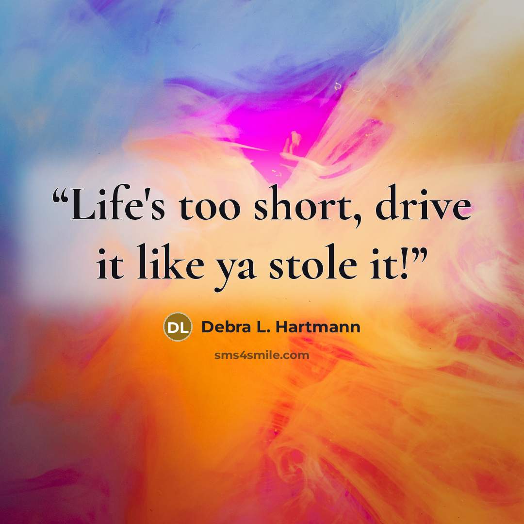 “Life's too short, drive it like ya stole it!” quote by Debra L. Hartmann