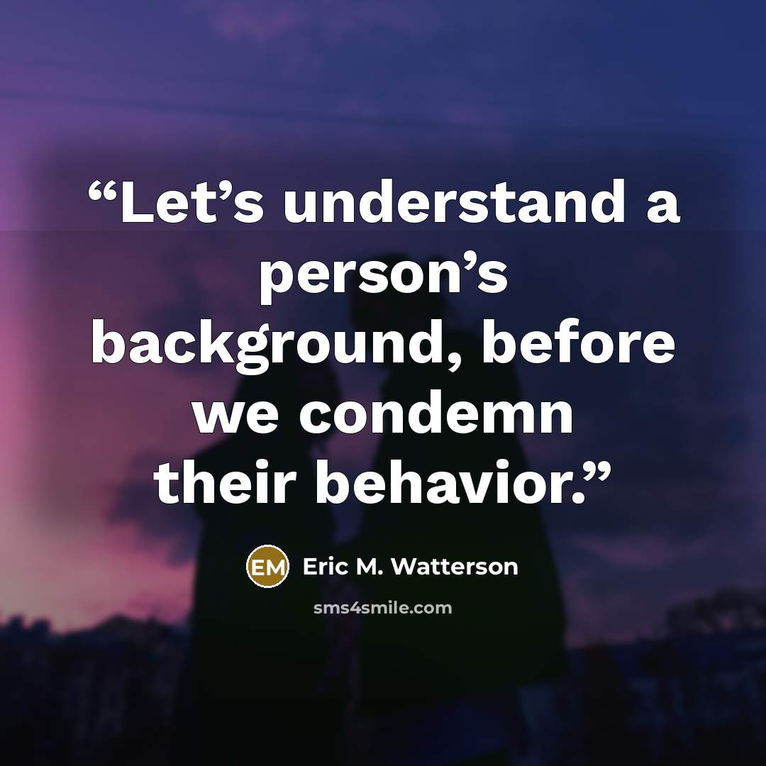 “Let’s understand a person’s background, before we condemn their behavior.” quote by Eric M. Watterson